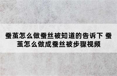 蚕茧怎么做蚕丝被知道的告诉下 蚕茧怎么做成蚕丝被步骤视频